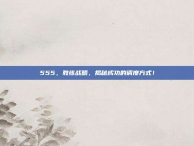 555，教练战略，揭秘成功的调度方式！