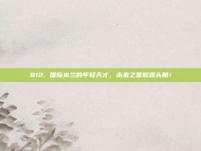 812. 国际米兰的年轻天才，未来之星崭露头角！