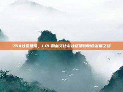 764社区建设，LPL粉丝文化与社区活动融合发展之路