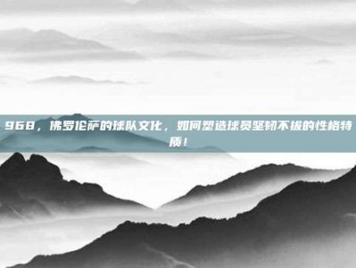 968，佛罗伦萨的球队文化，如何塑造球员坚韧不拔的性格特质！