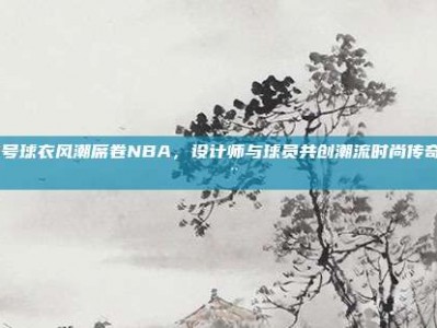 761号球衣风潮席卷NBA，设计师与球员共创潮流时尚传奇👕🎨