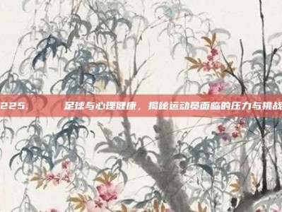 225. 🔒 足球与心理健康，揭秘运动员面临的压力与挑战