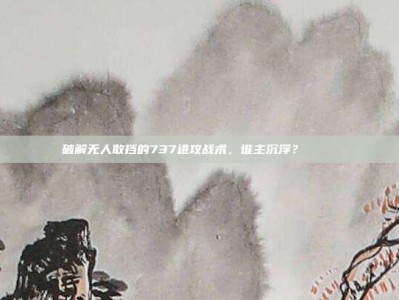 破解无人敢挡的737进攻战术，谁主沉浮？🔍⚔️