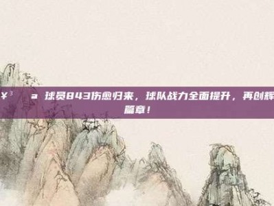 🥳💪 球员843伤愈归来，球队战力全面提升，再创辉煌篇章！