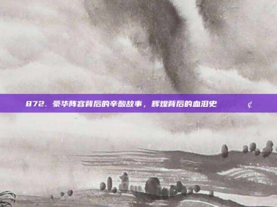 872. 豪华阵容背后的辛酸故事，辉煌背后的血泪史📖😢