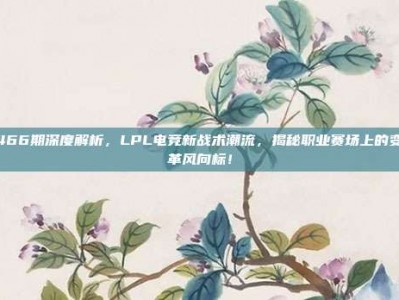 466期深度解析，LPL电竞新战术潮流，揭秘职业赛场上的变革风向标！