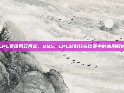 LPL赛场风云再起，295. LPL新科技在比赛中的应用解析