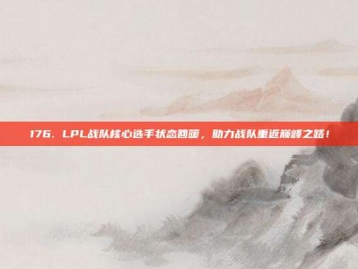 176. LPL战队核心选手状态回暖，助力战队重返巅峰之路！