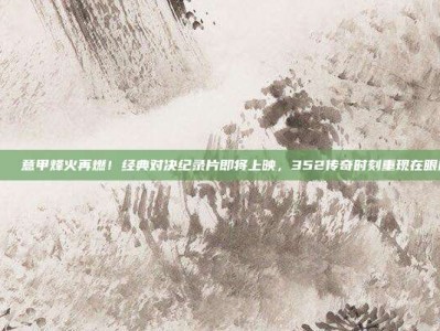 🎇 意甲烽火再燃！经典对决纪录片即将上映，352传奇时刻重现在眼前！