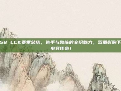 552 LCK赛季总结，选手与教练的交织魅力，双重影响下的电竞传奇！