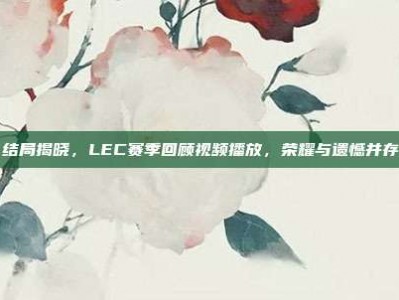 结局揭晓，LEC赛季回顾视频播放，荣耀与遗憾并存