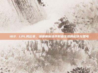 162. LPL风云录，深度解析选手职业生涯的起伏与思考