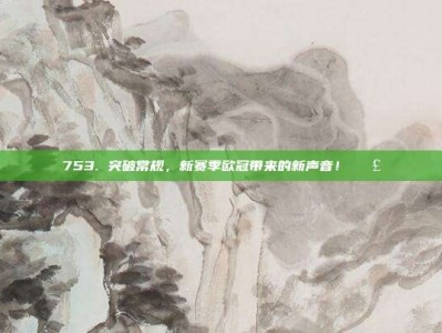 753. 突破常规，新赛季欧冠带来的新声音！📣