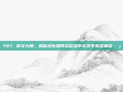 707. 防守大师，揭秘球队如何在欧冠中实现零失球神话🛡️