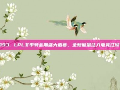 393. LPL冬季转会期盛大启幕，全新能量注入电竞江湖！