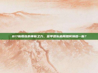 817新教练的革新之力，意甲团队格局如何焕然一新？