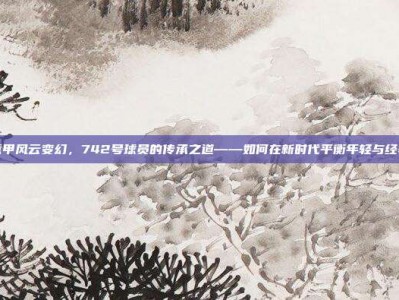 意甲风云变幻，742号球员的传承之道——如何在新时代平衡年轻与经验