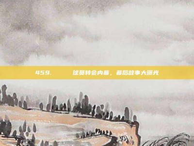 459. 🔍 球员转会内幕，幕后故事大曝光