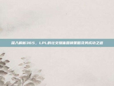 深入解析365，LPL的社交媒体营销策略及其成功之道