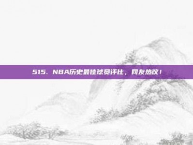 515. NBA历史最佳球员评比，网友热议！