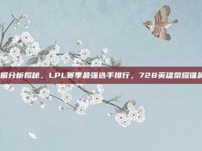 数据分析揭秘，LPL赛季最强选手排行，728英雄荣耀谁属？