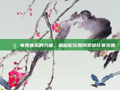 🎧 电竞音乐的力量，揭秘配乐如何塑造比赛氛围