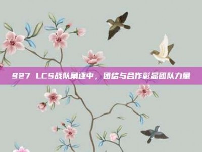 927 LCS战队角逐中，团结与合作彰显团队力量