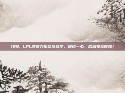 189. LPL教练力挺团队合作，团结一心，成就电竞辉煌！