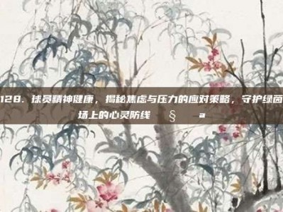 128. 球员精神健康，揭秘焦虑与压力的应对策略，守护绿茵场上的心灵防线 🧠💪