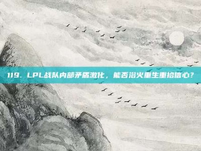 119. LPL战队内部矛盾激化，能否浴火重生重拾信心？