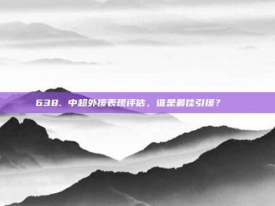 638. 中超外援表现评估，谁是最佳引援？🏆