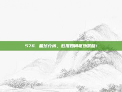 576. 篮球分析，数据如何驱动策略！