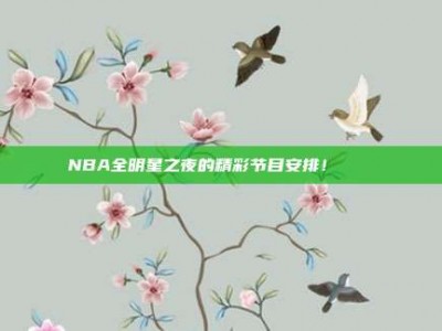 NBA全明星之夜的精彩节目安排！✨🌟