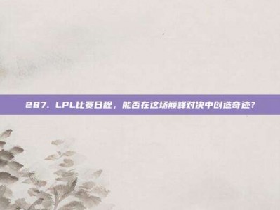 287. LPL比赛日程，能否在这场巅峰对决中创造奇迹？