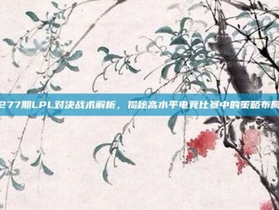 277期LPL对决战术解析，揭秘高水平电竞比赛中的策略布局