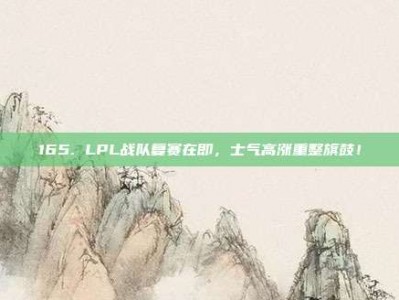 165. LPL战队复赛在即，士气高涨重整旗鼓！