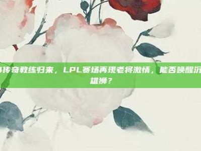 454传奇教练归来，LPL赛场再现老将激情，能否唤醒沉睡的雄狮？