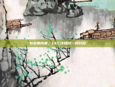 转会期内幕，LEC冷知识一网打尽