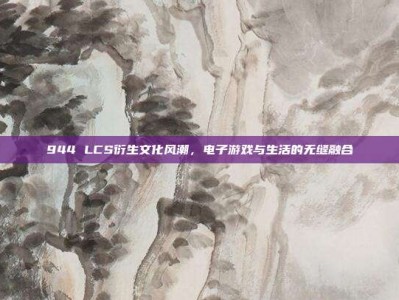 944 LCS衍生文化风潮，电子游戏与生活的无缝融合