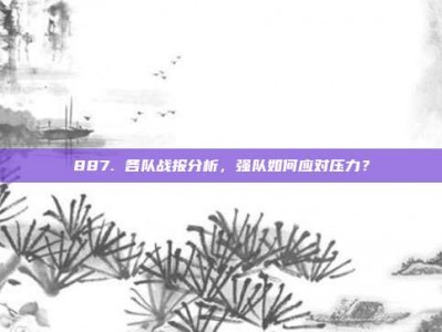 887. 各队战报分析，强队如何应对压力？