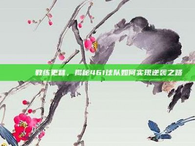 🔄 教练更替，揭秘461球队如何实现逆袭之路