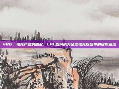 486，电竞产业的崛起，LPL如何成为全球电竞版图中的璀璨明珠