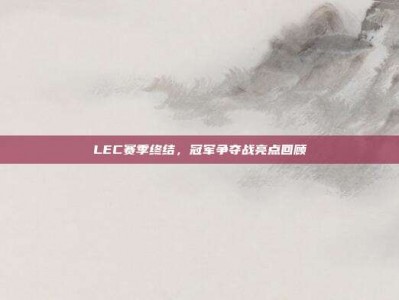 LEC赛季终结，冠军争夺战亮点回顾