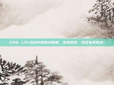 298. LPL对战中的意外翻盘，逆境逆袭，见证电竞奇迹！