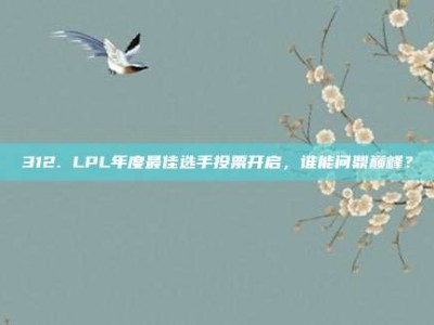 312. LPL年度最佳选手投票开启，谁能问鼎巅峰？