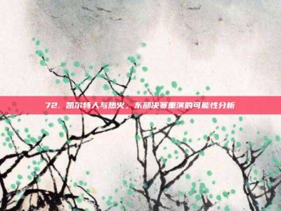 72. 凯尔特人与热火，东部决赛重演的可能性分析