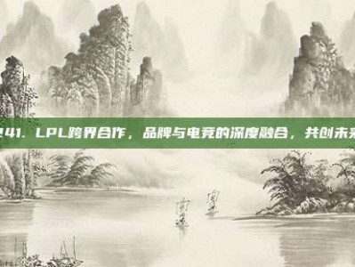 241. LPL跨界合作，品牌与电竞的深度融合，共创未来