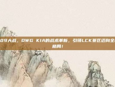 509大战，DWG KIA的战术革新，引领LCK赛区迈向全新格局！