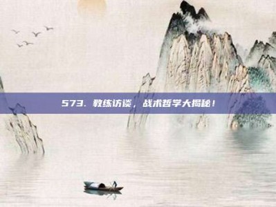 573. 教练访谈，战术哲学大揭秘！