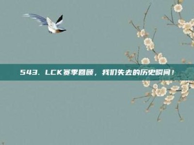 543. LCK赛季回顾，我们失去的历史瞬间！